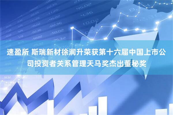速盈所 斯瑞新材徐润升荣获第十六届中国上市公司投资者关系管理天马奖杰出董秘奖