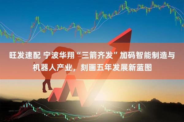 旺发速配 宁波华翔“三箭齐发”加码智能制造与机器人产业，刻画五年发展新蓝图