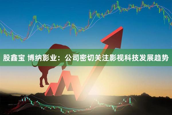 股鑫宝 博纳影业：公司密切关注影视科技发展趋势