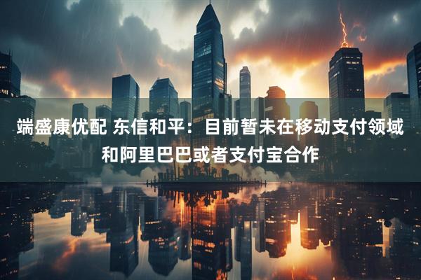 端盛康优配 东信和平：目前暂未在移动支付领域和阿里巴巴或者支付宝合作