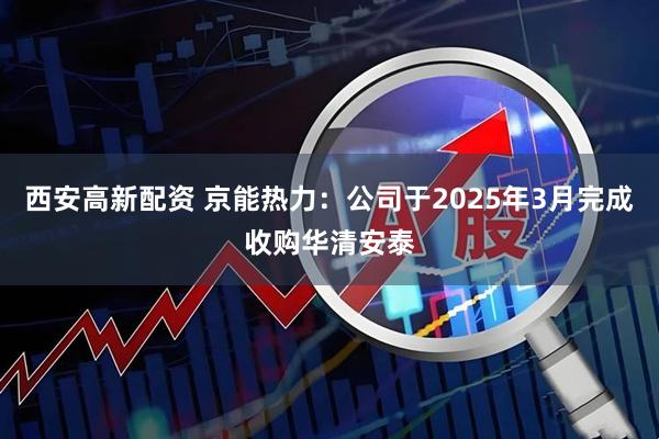 西安高新配资 京能热力：公司于2025年3月完成收购华清安泰