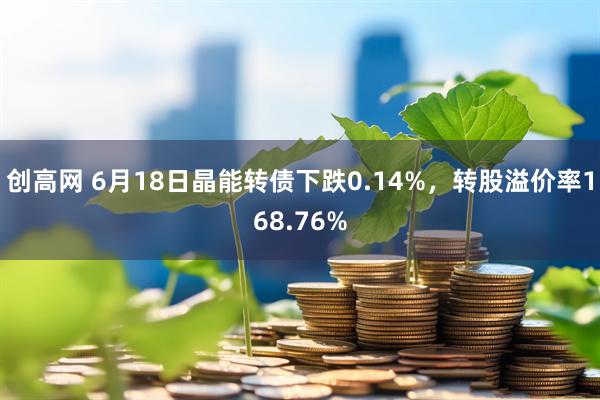 创高网 6月18日晶能转债下跌0.14%，转股溢价率168.76%