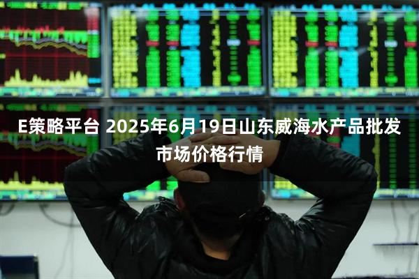 E策略平台 2025年6月19日山东威海水产品批发市场价格行情