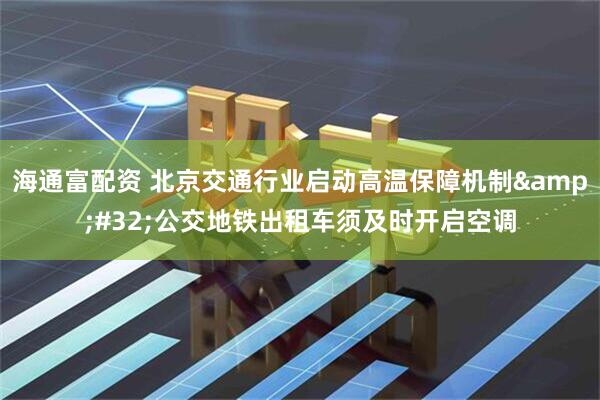 海通富配资 北京交通行业启动高温保障机制&#32;公交地铁出租车须及时开启空调