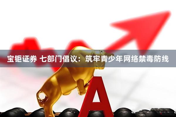 宝钜证券 七部门倡议：筑牢青少年网络禁毒防线
