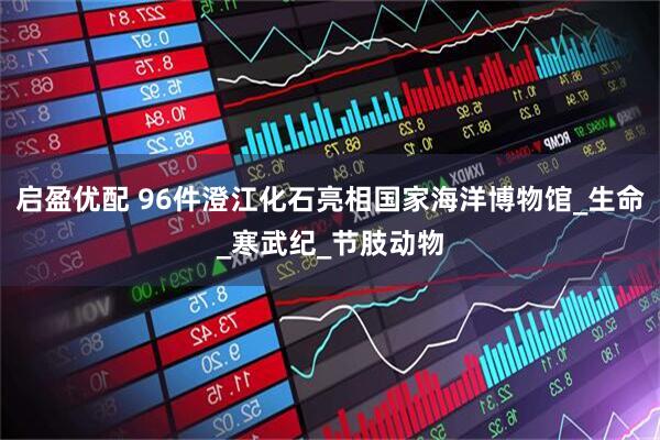 启盈优配 96件澄江化石亮相国家海洋博物馆_生命_寒武纪_节肢动物