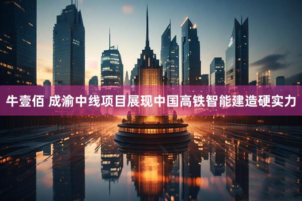 牛壹佰 成渝中线项目展现中国高铁智能建造硬实力