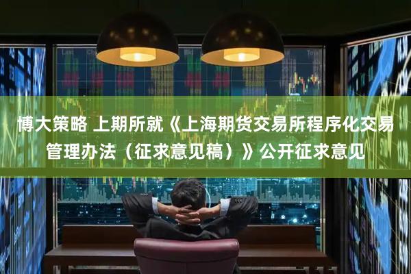 博大策略 上期所就《上海期货交易所程序化交易管理办法（征求意见稿）》公开征求意见