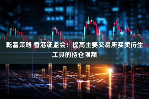 乾富策略 香港证监会：提高主要交易所买卖衍生工具的持仓限额