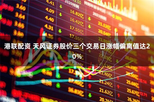港联配资 天风证券股价三个交易日涨幅偏离值达20%