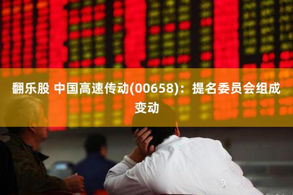 翻乐股 中国高速传动(00658)：提名委员会组成变动