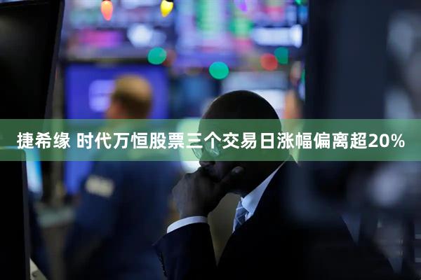 捷希缘 时代万恒股票三个交易日涨幅偏离超20%