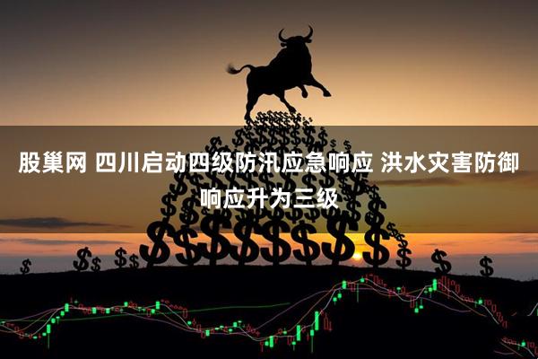 股巢网 四川启动四级防汛应急响应 洪水灾害防御响应升为三级