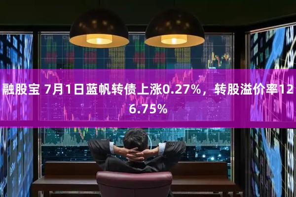 融股宝 7月1日蓝帆转债上涨0.27%，转股溢价率126.75%