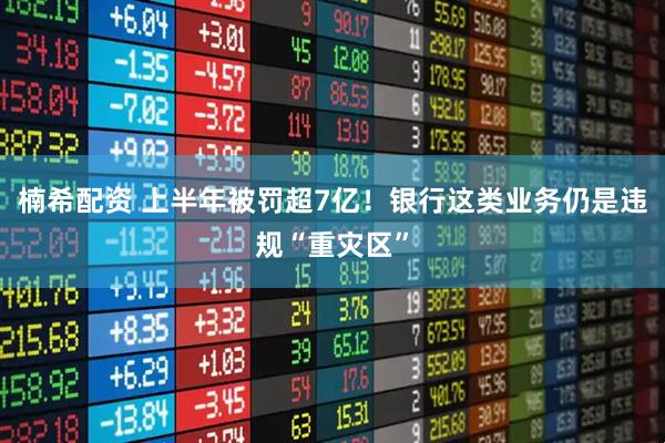 楠希配资 上半年被罚超7亿！银行这类业务仍是违规“重灾区”