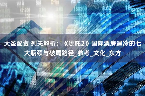 大圣配资 列夫解析：《哪吒2》国际票房遇冷的七大瓶颈与破局路径_参考_文化_东方