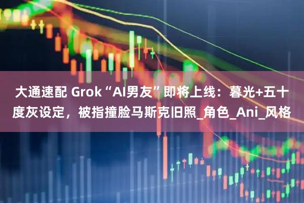 大通速配 Grok“AI男友”即将上线：暮光+五十度灰设定，被指撞脸马斯克旧照_角色_Ani_风格