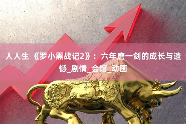 人人生 《罗小黑战记2》：六年磨一剑的成长与遗憾_剧情_会馆_动画