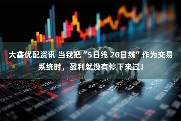 大鑫优配资讯 当我把“5日线 20日线”作为交易系统时，盈利就没有停下来过！