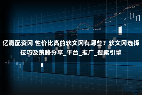 亿赢配资网 性价比高的软文网有哪些？软文网选择技巧及策略分享_平台_推广_搜索引擎