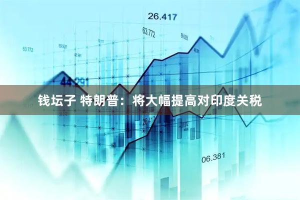 钱坛子 特朗普：将大幅提高对印度关税