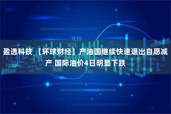 盈透科技 【环球财经】产油国继续快速退出自愿减产 国际油价4日明显下跌