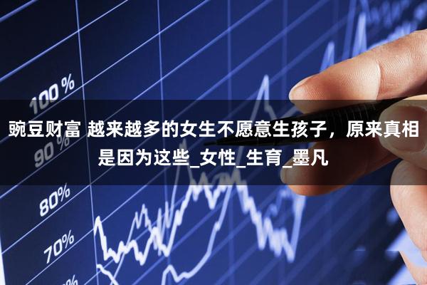 豌豆财富 越来越多的女生不愿意生孩子，原来真相是因为这些_女性_生育_墨凡