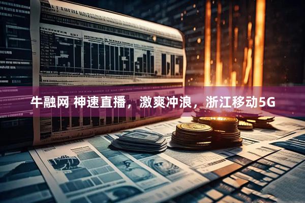 牛融网 神速直播，激爽冲浪，浙江移动5G