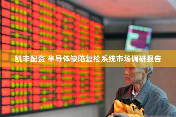 凯丰配资 半导体缺陷复检系统市场调研报告