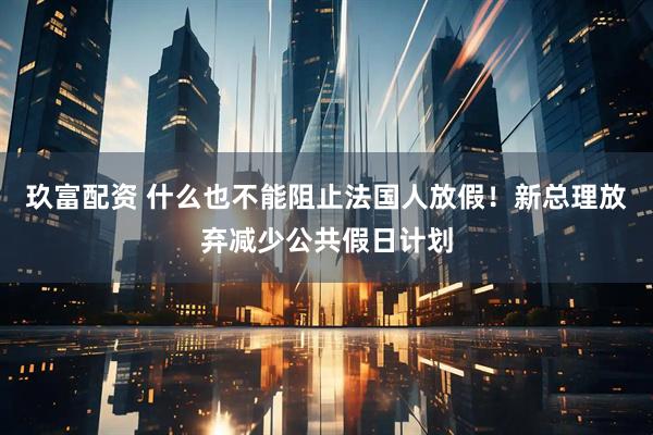 玖富配资 什么也不能阻止法国人放假！新总理放弃减少公共假日计划
