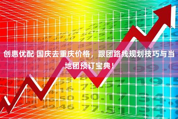 创惠优配 国庆去重庆价格，跟团路线规划技巧与当地团预订宝典！