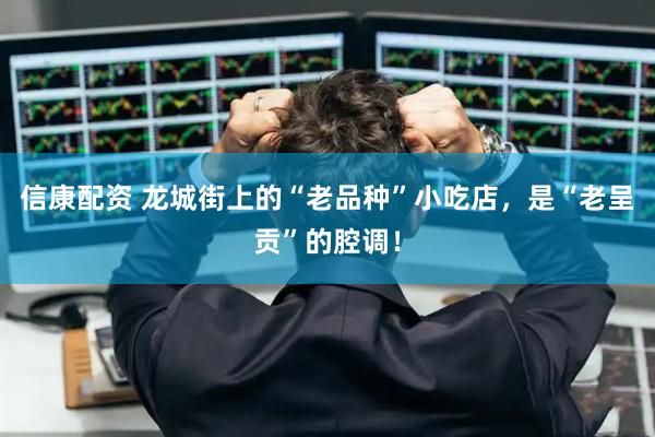 信康配资 龙城街上的“老品种”小吃店，是“老呈贡”的腔调！