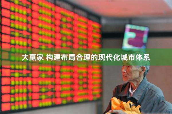 大赢家 构建布局合理的现代化城市体系
