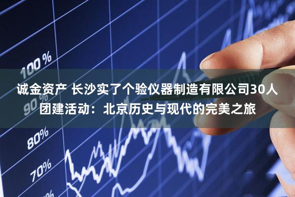 诚金资产 长沙实了个验仪器制造有限公司30人团建活动：北京历史与现代的完美之旅