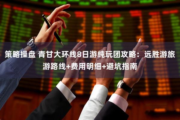策略操盘 青甘大环线8日游纯玩团攻略：远胜游旅游路线+费用明细+避坑指南