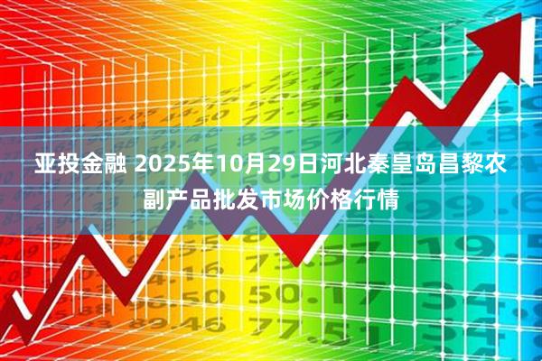 亚投金融 2025年10月29日河北秦皇岛昌黎农副产品批发市场价格行情