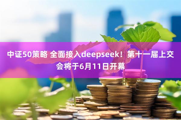 中证50策略 全面接入deepseek！第十一届上交会将于6月11日开幕