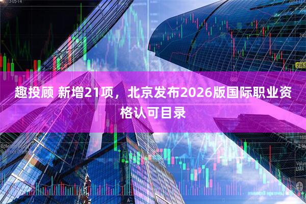 趣投顾 新增21项,北京发布2026版国际职业资格认可目录