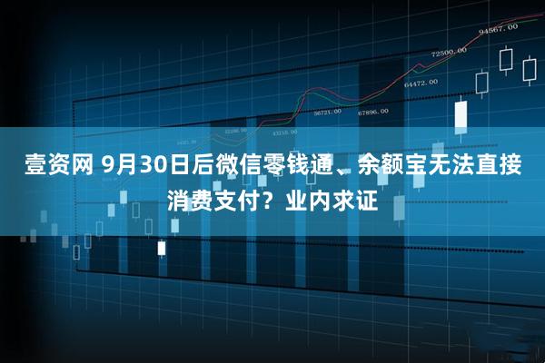 壹资网 9月30日后微信零钱通、余额宝无法直接消费支付？业内求证